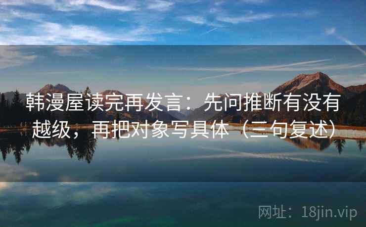 韩漫屋读完再发言:先问推断有没有越级,再把对象写具体(三句复述) 韩漫屋读完再发言:先问推断有没有越级,再把对象写具体(三句复述)