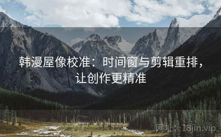 韩漫屋像校准:时间窗与剪辑重排,让创作更精准 韩漫屋像校准:时间窗与剪辑重排,让创作更精准
