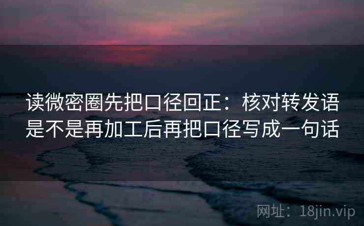 读微密圈先把口径回正:核对转发语是不是再加工后再把口径写成一句话 读微密圈先把口径回正:核对转发语是不是再加工后再把口径写成一句话
