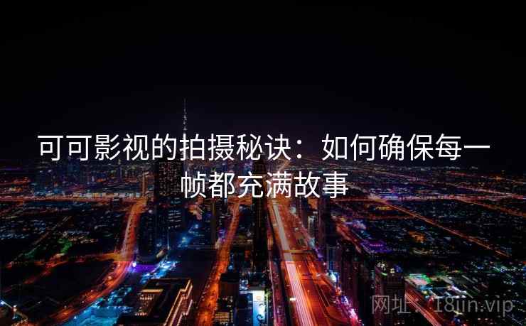 可可影视的拍摄秘诀:如何确保每一帧都充满故事 可可影视的拍摄秘诀:如何确保每一帧都充满故事