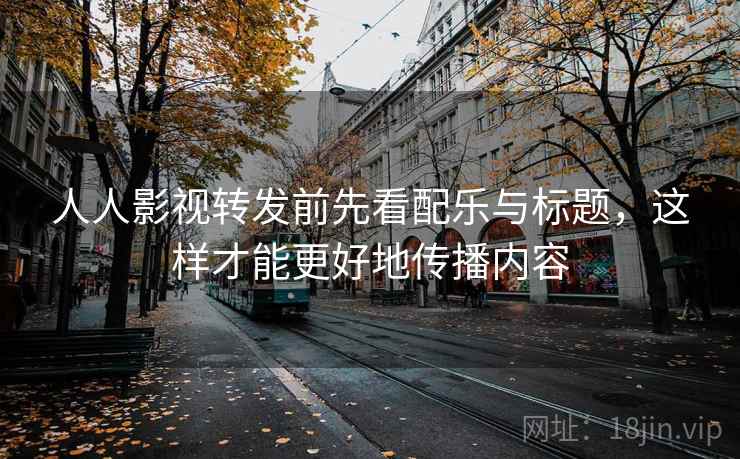 人人影视转发前先看配乐与标题,这样才能更好地传播内容 人人影视转发前先看配乐与标题,这样才能更好地传播内容