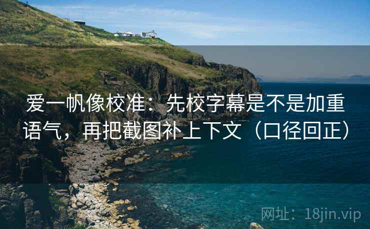 爱一帆像校准:先校字幕是不是加重语气,再把截图补上下文(口径回正) 爱一帆像校准:先校字幕是不是加重语气,再把截图补上下文(口径回正)