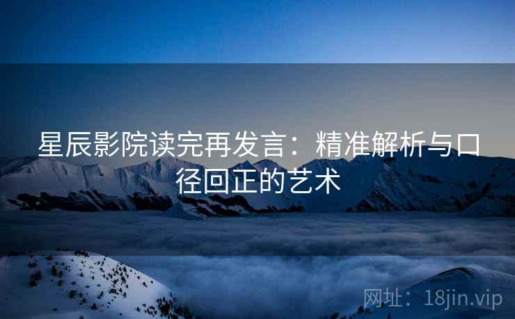 星辰影院读完再发言:精准解析与口径回正的艺术 星辰影院读完再发言:精准解析与口径回正的艺术