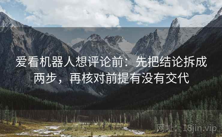 爱看机器人想评论前：先把结论拆成两步，再核对前提有没有交代