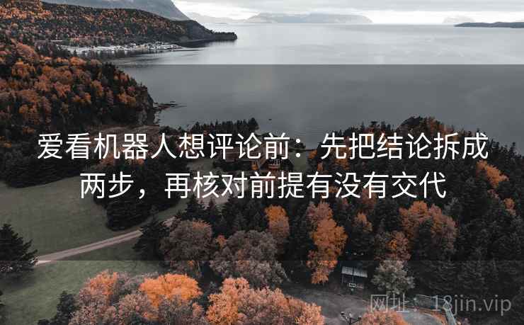 爱看机器人想评论前：先把结论拆成两步，再核对前提有没有交代