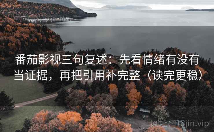 番茄影视三句复述:先看情绪有没有当证据,再把引用补完整(读完更稳) 番茄影视三句复述:先看情绪有没有当证据,再把引用补完整(读完更稳)