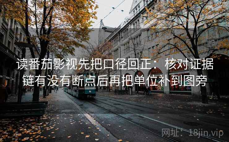 读番茄影视先把口径回正:核对证据链有没有断点后再把单位补到图旁 读番茄影视先把口径回正:核对证据链有没有断点后再把单位补到图旁