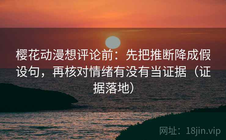 樱花动漫想评论前:先把推断降成假设句,再核对情绪有没有当证据(证据落地) 樱花动漫想评论前:先把推断降成假设句,再核对情绪有没有当证据(证据落地)