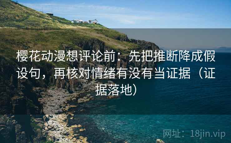樱花动漫想评论前:先把推断降成假设句,再核对情绪有没有当证据(证据落地) 樱花动漫想评论前:先把推断降成假设句,再核对情绪有没有当证据(证据落地)
