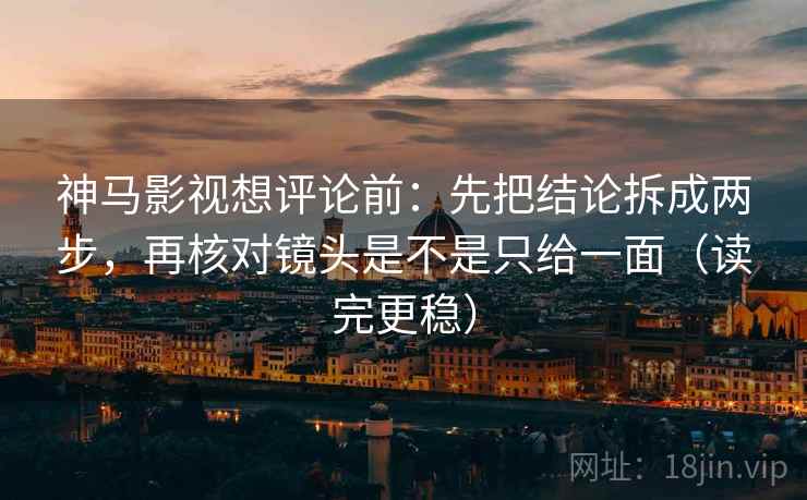 神马影视想评论前:先把结论拆成两步,再核对镜头是不是只给一面(读完更稳) 神马影视想评论前:先把结论拆成两步,再核对镜头是不是只给一面(读完更稳)