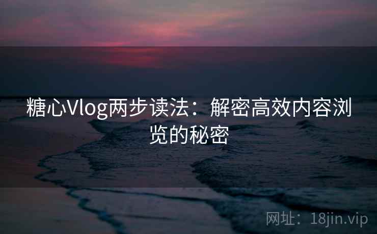 糖心Vlog两步读法:解密高效内容浏览的秘密 糖心Vlog两步读法:解密高效内容浏览的秘密