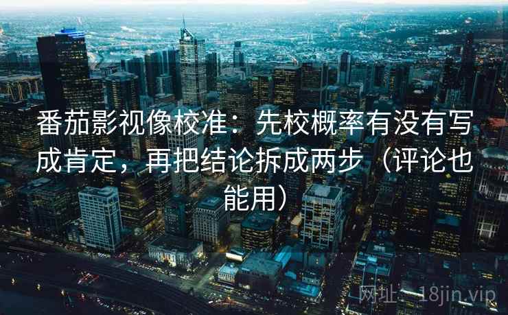 番茄影视像校准:先校概率有没有写成肯定,再把结论拆成两步(评论也能用) 番茄影视像校准:先校概率有没有写成肯定,再把结论拆成两步(评论也能用)
