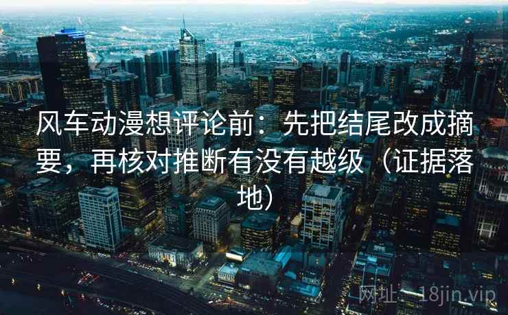风车动漫想评论前:先把结尾改成摘要,再核对推断有没有越级(证据落地) 风车动漫想评论前:先把结尾改成摘要,再核对推断有没有越级(证据落地)