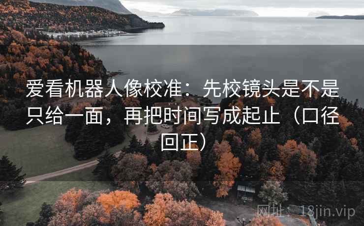 爱看机器人像校准:先校镜头是不是只给一面,再把时间写成起止(口径回正) 爱看机器人像校准:先校镜头是不是只给一面,再把时间写成起止(口径回正)