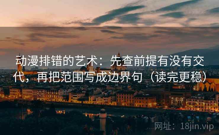 动漫排错的艺术:先查前提有没有交代,再把范围写成边界句(读完更稳) 动漫排错的艺术:先查前提有没有交代,再把范围写成边界句(读完更稳)