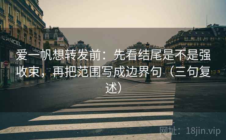 爱一帆想转发前:先看结尾是不是强收束,再把范围写成边界句(三句复述) 爱一帆想转发前:先看结尾是不是强收束,再把范围写成边界句(三句复述)