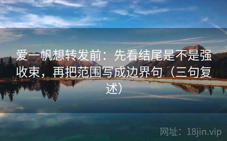 爱一帆想转发前:先看结尾是不是强收束,再把范围写成边界句(三句复述) 爱一帆想转发前:先看结尾是不是强收束,再把范围写成边界句(三句复述)