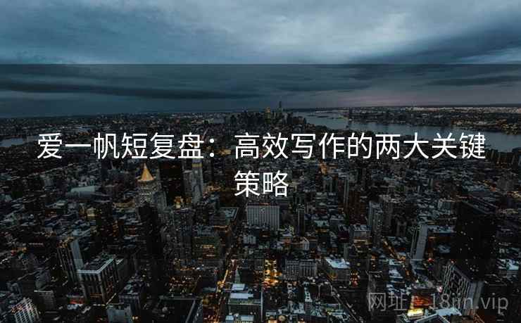 爱一帆短复盘:高效写作的两大关键策略 爱一帆短复盘:高效写作的两大关键策略