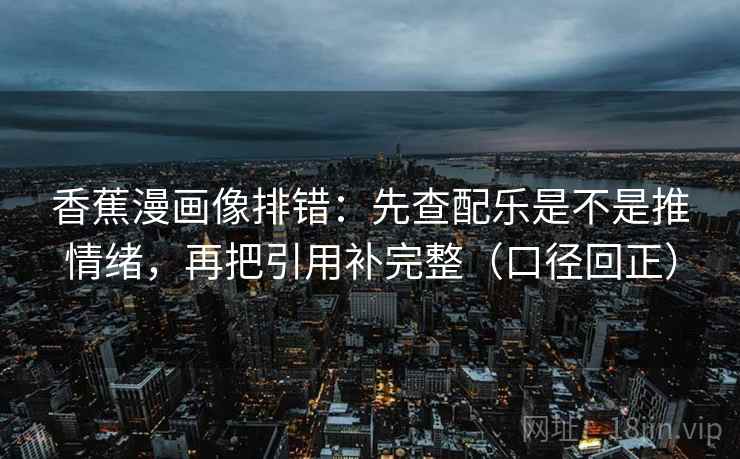 香蕉漫画像排错:先查配乐是不是推情绪,再把引用补完整(口径回正) 香蕉漫画像排错:先查配乐是不是推情绪,再把引用补完整(口径回正)