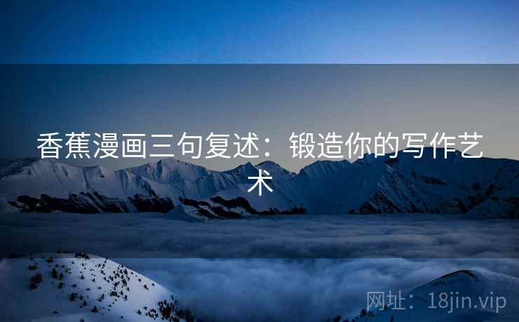 香蕉漫画三句复述:锻造你的写作艺术 香蕉漫画三句复述:锻造你的写作艺术