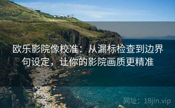 欧乐影院像校准:从漏标检查到边界句设定,让你的影院画质更精准 欧乐影院像校准:从漏标检查到边界句设定,让你的影院画质更精准