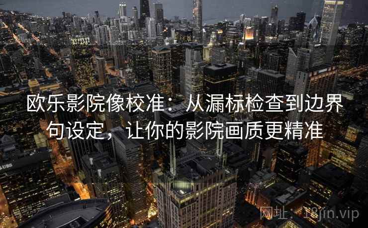 欧乐影院像校准:从漏标检查到边界句设定,让你的影院画质更精准 欧乐影院像校准:从漏标检查到边界句设定,让你的影院画质更精准