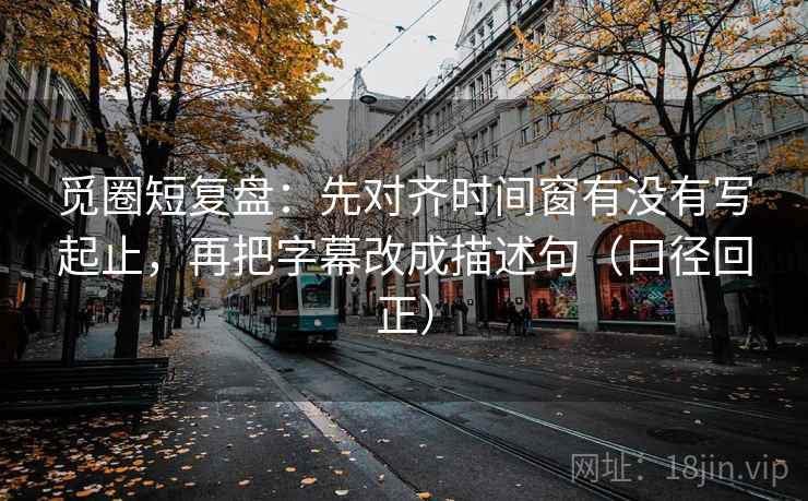 觅圈短复盘:先对齐时间窗有没有写起止,再把字幕改成描述句(口径回正) 觅圈短复盘:先对齐时间窗有没有写起止,再把字幕改成描述句(口径回正)