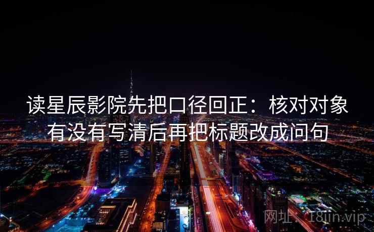 读星辰影院先把口径回正:核对对象有没有写清后再把标题改成问句 读星辰影院先把口径回正:核对对象有没有写清后再把标题改成问句