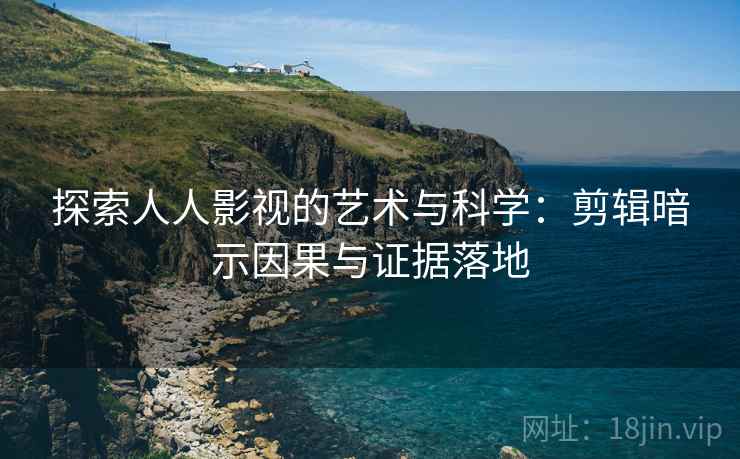 探索人人影视的艺术与科学:剪辑暗示因果与证据落地 探索人人影视的艺术与科学:剪辑暗示因果与证据落地