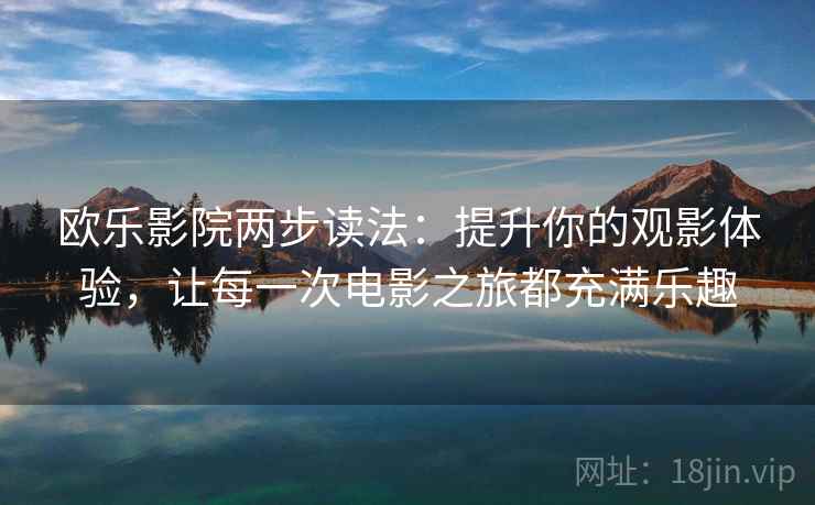 欧乐影院两步读法:提升你的观影体验,让每一次电影之旅都充满乐趣 欧乐影院两步读法:提升你的观影体验,让每一次电影之旅都充满乐趣