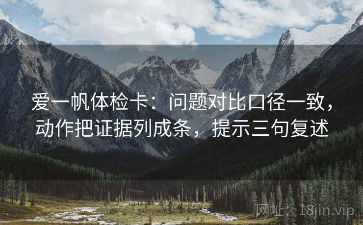 爱一帆体检卡:问题对比口径一致,动作把证据列成条,提示三句复述 爱一帆体检卡:问题对比口径一致,动作把证据列成条,提示三句复述