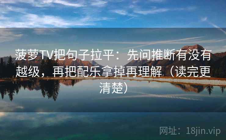 菠萝TV把句子拉平:先问推断有没有越级,再把配乐拿掉再理解(读完更清楚) 菠萝TV把句子拉平:先问推断有没有越级,再把配乐拿掉再理解(读完更清楚)
