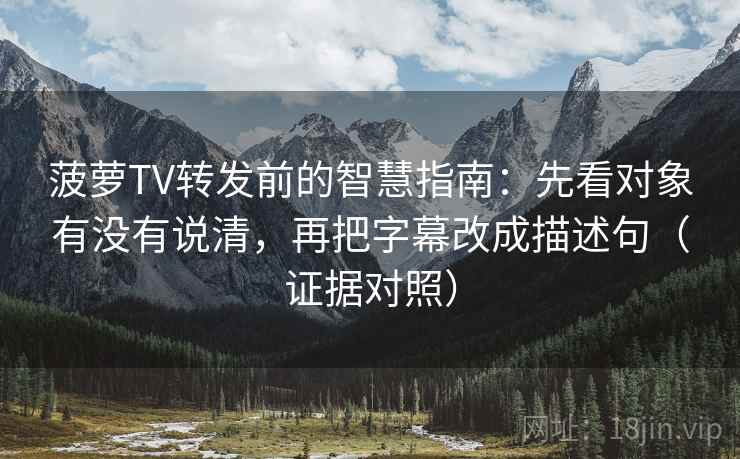菠萝TV转发前的智慧指南:先看对象有没有说清,再把字幕改成描述句(证据对照) 菠萝TV转发前的智慧指南:先看对象有没有说清,再把字幕改成描述句(证据对照)
