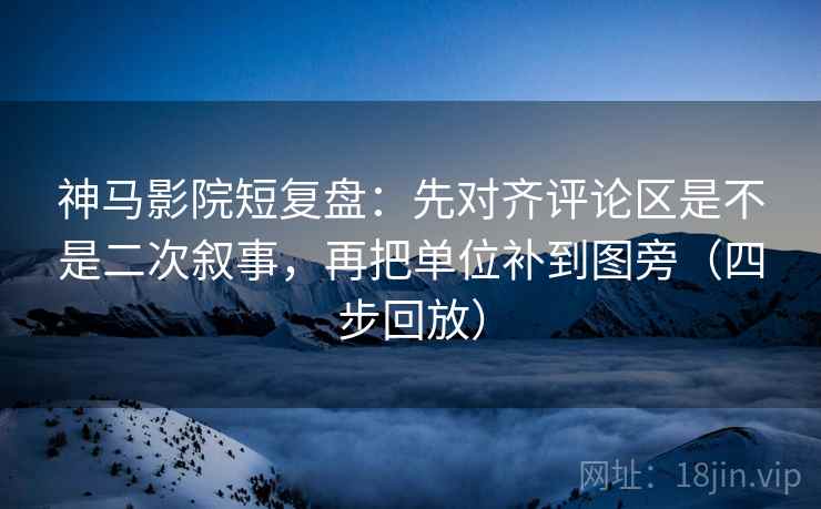 神马影院短复盘:先对齐评论区是不是二次叙事,再把单位补到图旁(四步回放) 神马影院短复盘:先对齐评论区是不是二次叙事,再把单位补到图旁(四步回放)