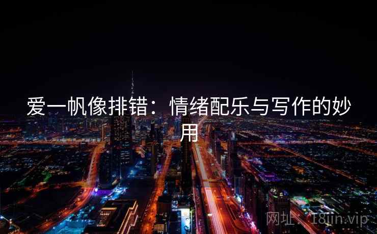 爱一帆像排错:情绪配乐与写作的妙用 爱一帆像排错:情绪配乐与写作的妙用