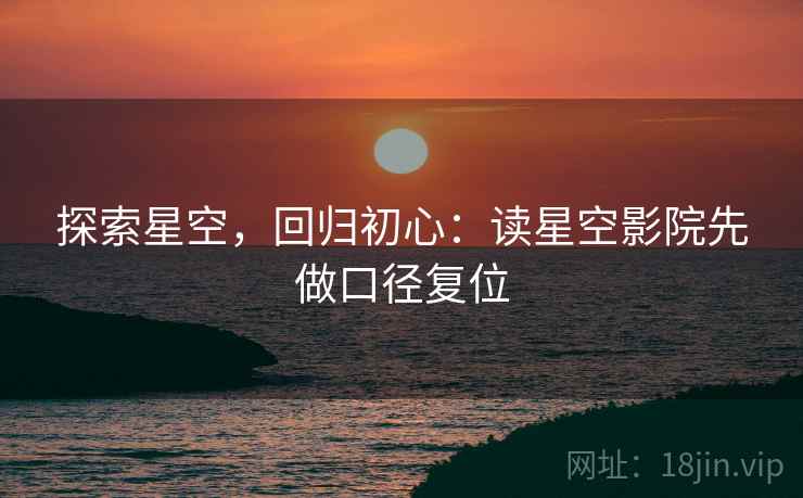 探索星空,回归初心:读星空影院先做口径复位 探索星空,回归初心:读星空影院先做口径复位