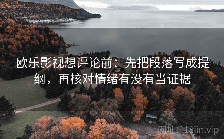 欧乐影视想评论前:先把段落写成提纲,再核对情绪有没有当证据 欧乐影视想评论前:先把段落写成提纲,再核对情绪有没有当证据