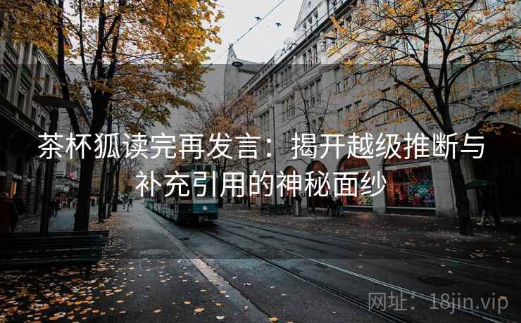 茶杯狐读完再发言:揭开越级推断与补充引用的神秘面纱 茶杯狐读完再发言:揭开越级推断与补充引用的神秘面纱