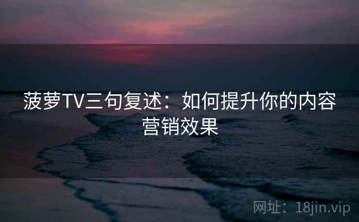 菠萝TV三句复述:如何提升你的内容营销效果 菠萝TV三句复述:如何提升你的内容营销效果