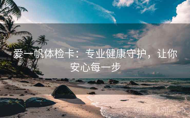 爱一帆体检卡:专业健康守护,让你安心每一步 爱一帆体检卡:专业健康守护,让你安心每一步