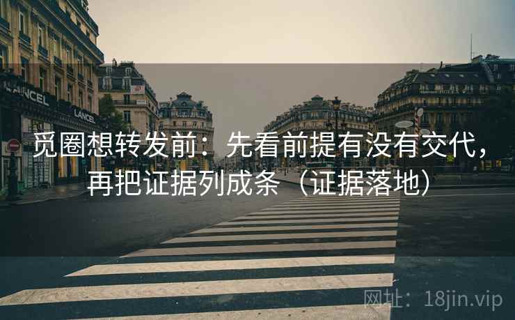 觅圈想转发前:先看前提有没有交代,再把证据列成条(证据落地) 觅圈想转发前:先看前提有没有交代,再把证据列成条(证据落地)