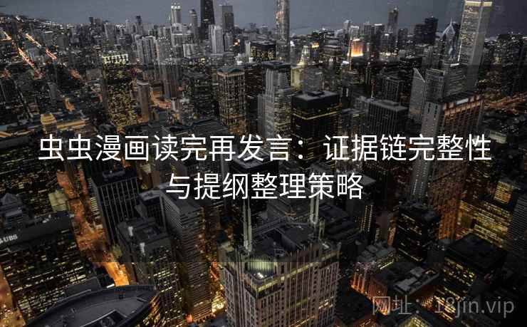 虫虫漫画读完再发言:证据链完整性与提纲整理策略 虫虫漫画读完再发言:证据链完整性与提纲整理策略