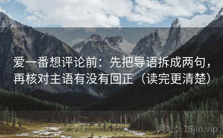 爱一番想评论前:先把导语拆成两句,再核对主语有没有回正(读完更清楚) 爱一番想评论前:先把导语拆成两句,再核对主语有没有回正(读完更清楚)