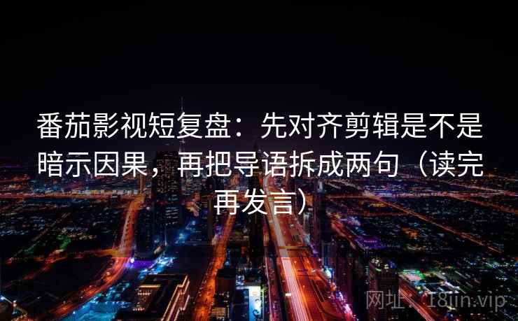 番茄影视短复盘:先对齐剪辑是不是暗示因果,再把导语拆成两句(读完再发言) 番茄影视短复盘:先对齐剪辑是不是暗示因果,再把导语拆成两句(读完再发言)