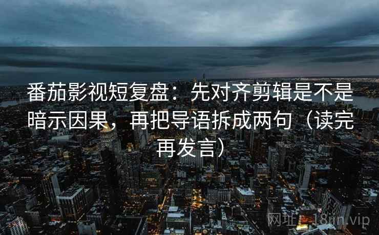 番茄影视短复盘:先对齐剪辑是不是暗示因果,再把导语拆成两句(读完再发言) 番茄影视短复盘:先对齐剪辑是不是暗示因果,再把导语拆成两句(读完再发言)