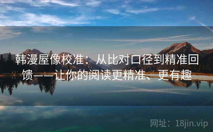 韩漫屋像校准:从比对口径到精准回馈——让你的阅读更精准、更有趣 韩漫屋像校准:从比对口径到精准回馈——让你的阅读更精准、更有趣