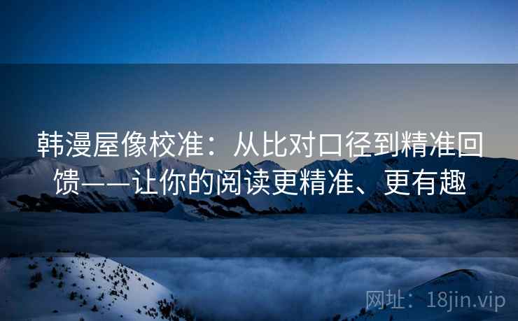 韩漫屋像校准:从比对口径到精准回馈——让你的阅读更精准、更有趣 韩漫屋像校准:从比对口径到精准回馈——让你的阅读更精准、更有趣