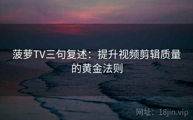 菠萝TV三句复述:提升视频剪辑质量的黄金法则 菠萝TV三句复述:提升视频剪辑质量的黄金法则