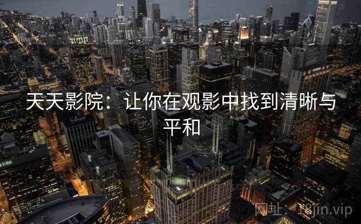 天天影院:让你在观影中找到清晰与平和 天天影院:让你在观影中找到清晰与平和