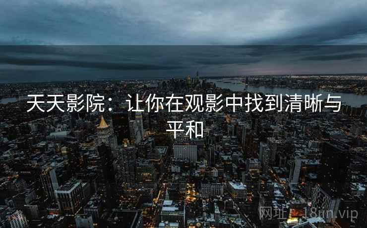 天天影院:让你在观影中找到清晰与平和 天天影院:让你在观影中找到清晰与平和